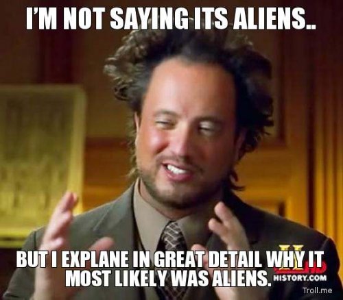 im-not-saying-its-aliens-but-i-explane-in-great-detail-why-it-most-likely-was-aliens.jpg